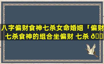 八字偏财食神七杀女命婚姻「偏财七杀食神的组合坐偏财 七杀 🐈 」